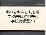 哪些专科有幼师专业学校(专科幼师专业学校有哪些？)