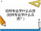 幼师专业学什么合适(幼师专业学什么合适？)