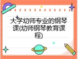 大学幼师专业的钢琴课(幼师钢琴教育课程)