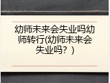 幼师未来会失业吗幼师转行(幼师未来会失业吗？)
