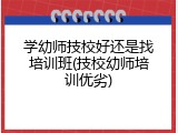 学幼师技校好还是找培训班(技校幼师培训优劣)
