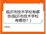 临沂市技术学校有哪些(临沂市技术学校有哪些？)