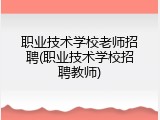 职业技术学校老师招聘(职业技术学校招聘教师)