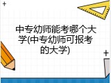 中专幼师能考哪个大学(中专幼师可报考的大学)