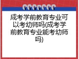 成考学前教育专业可以考幼师吗(成考学前教育专业能考幼师吗)