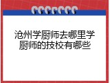 沧州学厨师去哪里学厨师的技校有哪些