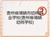 贵州省清镇市幼师职业学校(贵州省清镇幼师学校)