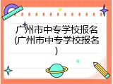 广州市中专学校报名(广州市中专学校报名)