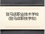 驻马店职业技术学校(驻马店职技学校)
