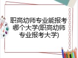职高幼师专业能报考哪个大学(职高幼师专业报考大学)
