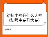 幼师中专升什么大专(幼师中专升大专)