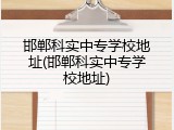 邯郸科实中专学校地址(邯郸科实中专学校地址)