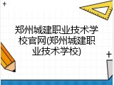郑州城建职业技术学校官网(郑州城建职业技术学校)