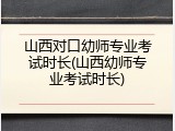 山西对口幼师专业考试时长(山西幼师专业考试时长)