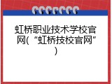 虹桥职业技术学校官网(“虹桥技校官网”)