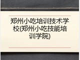郑州小吃培训技术学校(郑州小吃技能培训学院)