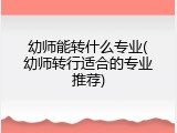 幼师能转什么专业(幼师转行适合的专业推荐)