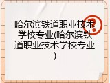 哈尔滨铁道职业技术学校专业(哈尔滨铁道职业技术学校专业)