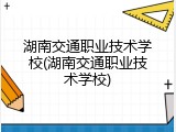 湖南交通职业技术学校(湖南交通职业技术学校)