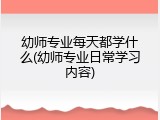 幼师专业每天都学什么(幼师专业日常学习内容)