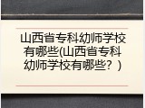 山西省专科幼师学校有哪些(山西省专科幼师学校有哪些？)