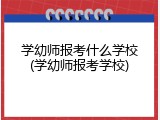 学幼师报考什么学校(学幼师报考学校)