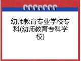幼师教育专业学校专科(幼师教育专科学校)