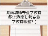 湖南幼师专业学校有哪些(湖南幼师专业学校有哪些？)