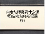 自考幼师需要什么课程(自考幼师所需课程)