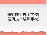 建筑施工技术学校(建筑技术培训学校)