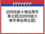 幼师技能大赛绘画冬季主题(幼师技能大赛冬季绘画主题)