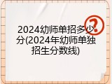 2024幼师单招多少分(2024年幼师单独招生分数线)