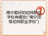 南宁最好的幼师职业学校有哪些("南宁顶级幼师职业学校")