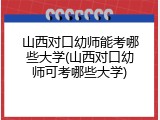 山西对口幼师能考哪些大学(山西对口幼师可考哪些大学)