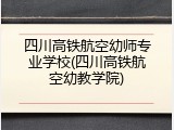 四川高铁航空幼师专业学校(四川高铁航空幼教学院)