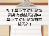 初中毕业学幼师高铁乘务有前途吗(初中毕业学幼师高铁有前途吗？)