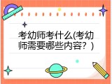考幼师考什么(考幼师需要哪些内容？)