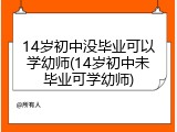 14岁初中没毕业可以学幼师(14岁初中未毕业可学幼师)