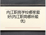 内江职高学校哪家最好(内江职高哪所最优)