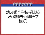 幼师哪个学校学比较好(幼师专业哪所学校好)