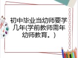 初中毕业当幼师要学几年(学前教师需年幼师教育。)