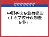 中职学校专业有哪些(中职学校开设哪些专业？)