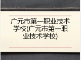广元市第一职业技术学校(广元市第一职业技术学校)