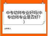 中专幼师专业好吗(中专幼师专业是否好？)
