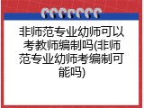非师范专业幼师可以考教师编制吗(非师范专业幼师考编制可能吗)