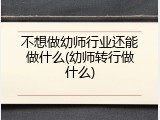 不想做幼师行业还能做什么(幼师转行做什么)