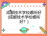 成都技术学校哪所好(成都技术学校哪所好？)