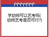 学幼师可以艺考吗(幼师艺考是否可行?)