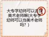 大专学幼师可以去当美术老师嘛(大专学幼师可以当美术老师吗？)