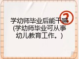 学幼师毕业后能干嘛(学幼师毕业可从事幼儿教育工作。)